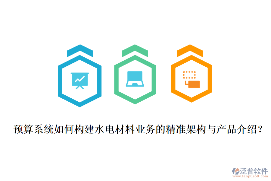 預(yù)算系統(tǒng)如何構(gòu)建水電材料業(yè)務(wù)的精準架構(gòu)與產(chǎn)品介紹？
