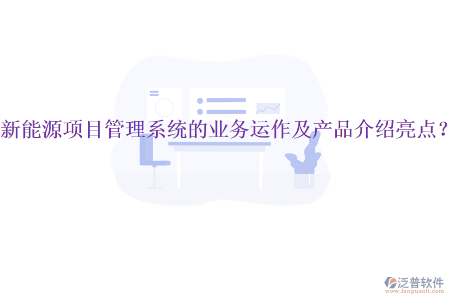 新能源項(xiàng)目管理系統(tǒng)的業(yè)務(wù)運(yùn)作及產(chǎn)品介紹亮點(diǎn)？