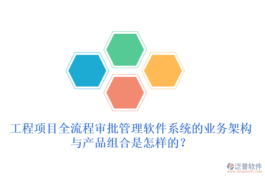 工程項(xiàng)目全流程審批管理軟件系統(tǒng)的業(yè)務(wù)架構(gòu)與產(chǎn)品組合是怎樣的？
