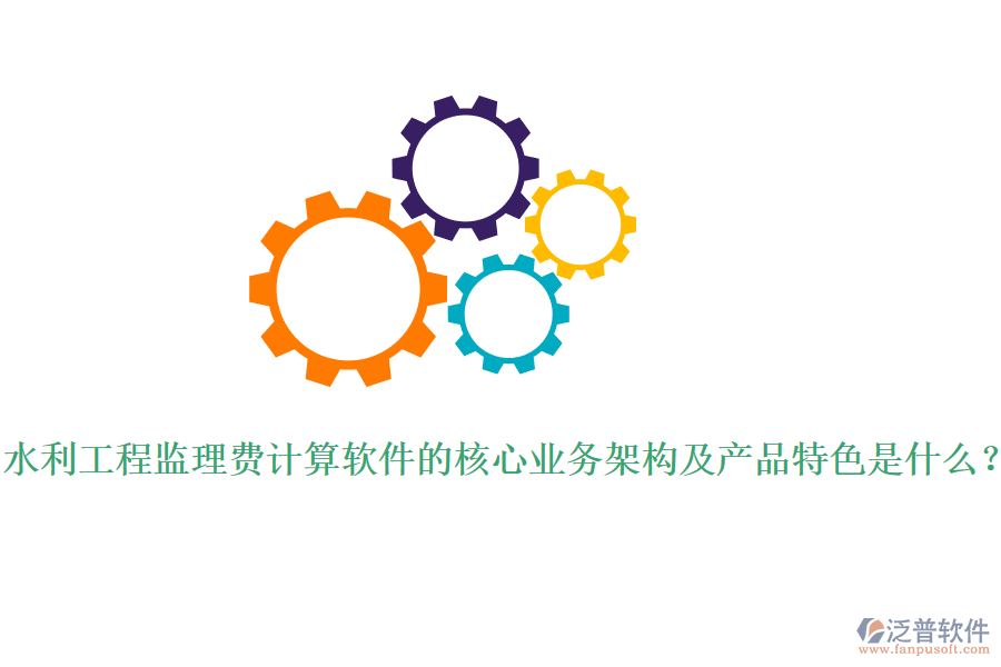 水利工程監(jiān)理費(fèi)計(jì)算軟件的核心業(yè)務(wù)架構(gòu)及產(chǎn)品特色是什么？