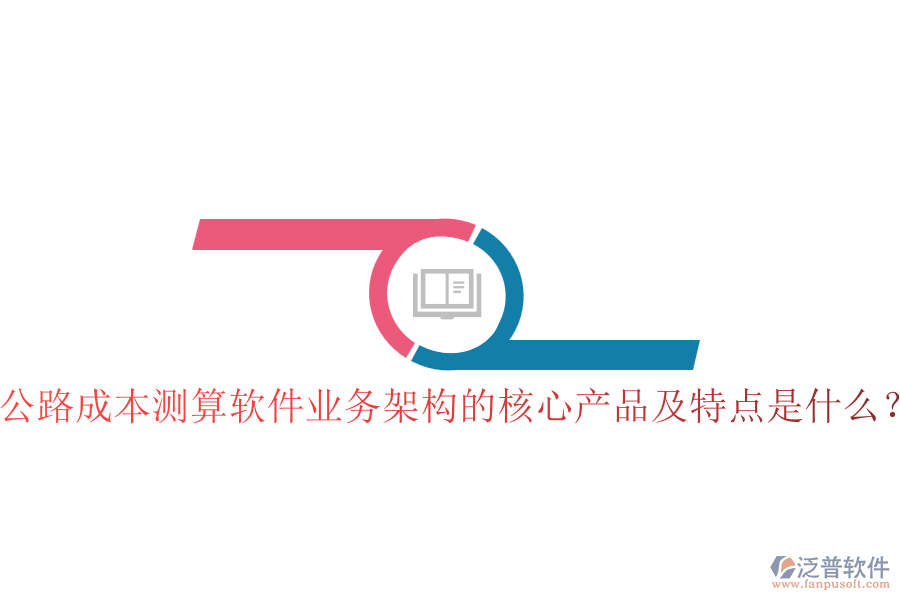 公路成本測算軟件業(yè)務(wù)架構(gòu)的核心產(chǎn)品及特點是什么？