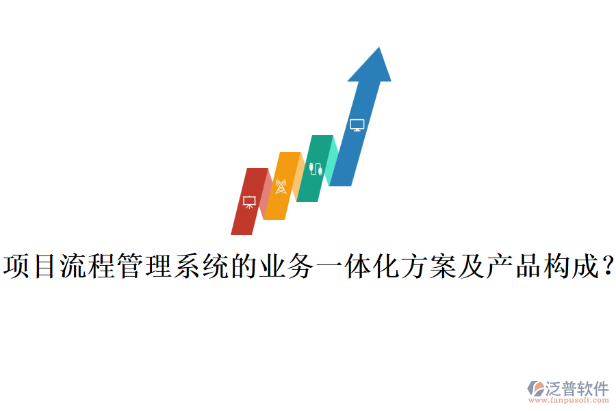 項(xiàng)目流程管理系統(tǒng)的業(yè)務(wù)一體化方案及產(chǎn)品構(gòu)成？