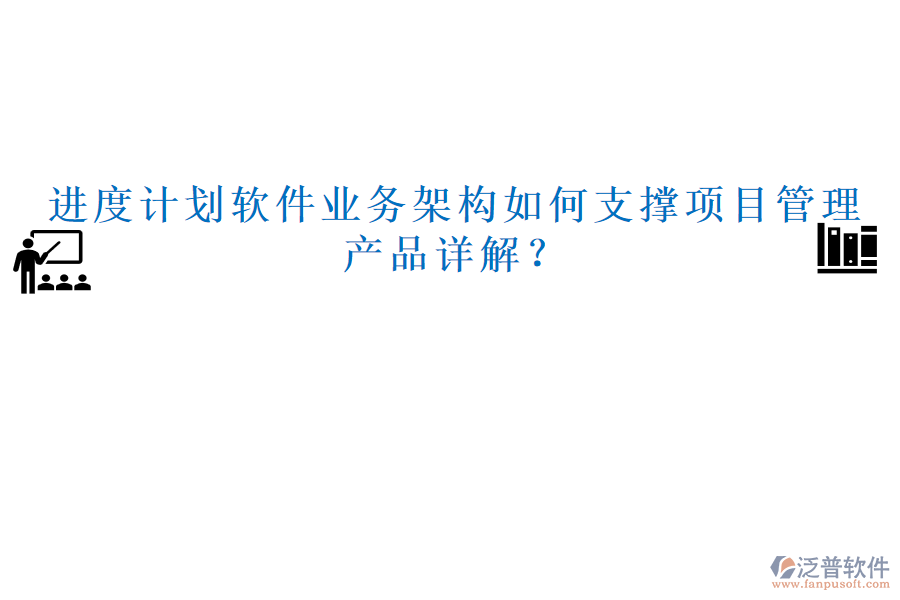 進(jìn)度計(jì)劃軟件業(yè)務(wù)架構(gòu)如何支撐項(xiàng)目管理，產(chǎn)品詳解？