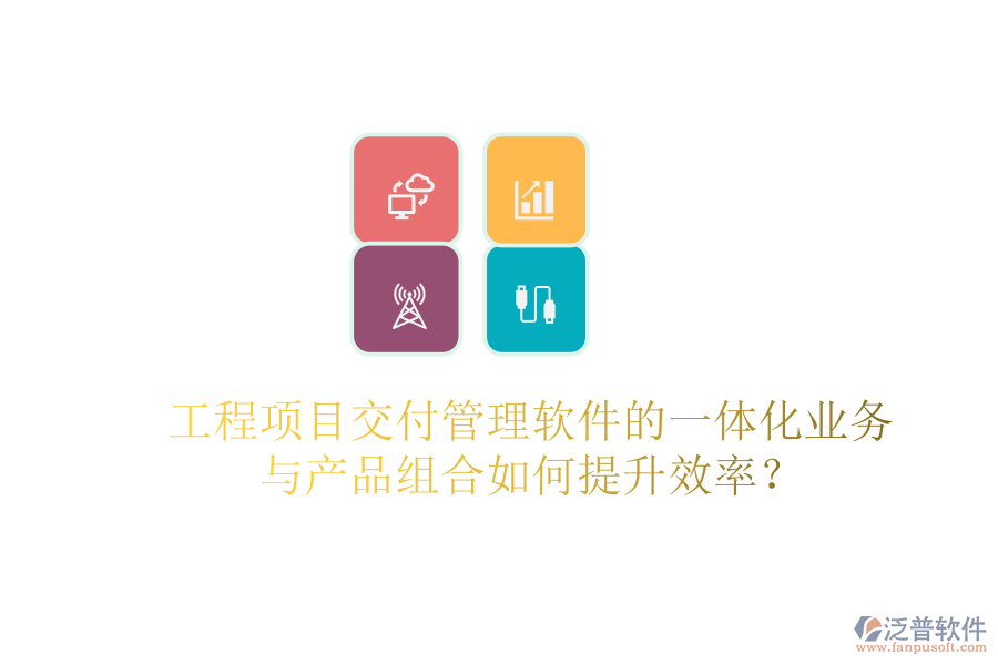 工程項(xiàng)目交付管理軟件的一體化業(yè)務(wù)與產(chǎn)品組合如何提升效率？