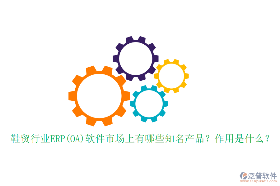 鞋貿(mào)行業(yè)ERP(OA)軟件市場上有哪些知名產(chǎn)品？作用是什么？