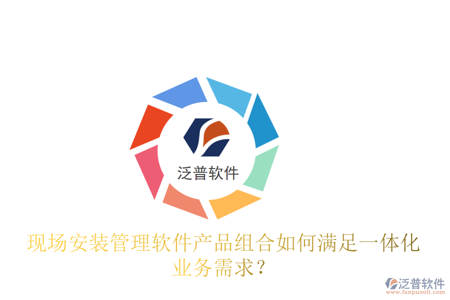 現(xiàn)場安裝管理軟件產(chǎn)品組合如何滿足一體化業(yè)務(wù)需求？