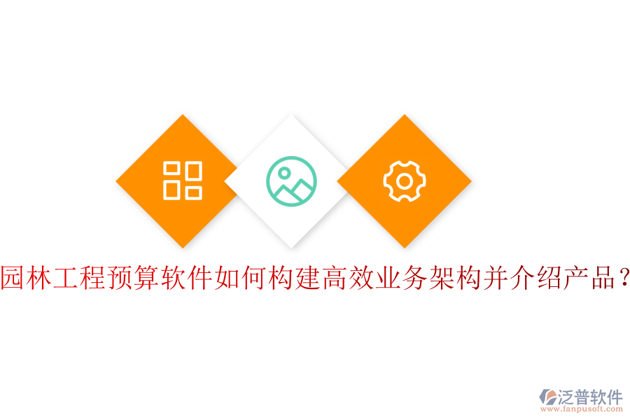 園林工程預(yù)算軟件如何構(gòu)建高效業(yè)務(wù)架構(gòu)并介紹產(chǎn)品？