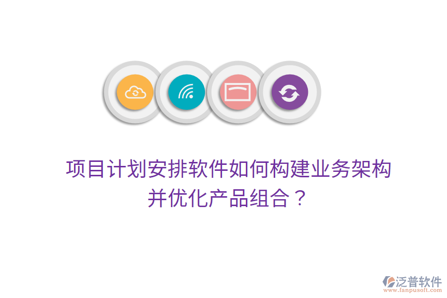 項目計劃安排軟件如何構(gòu)建業(yè)務架構(gòu)并優(yōu)化產(chǎn)品組合？