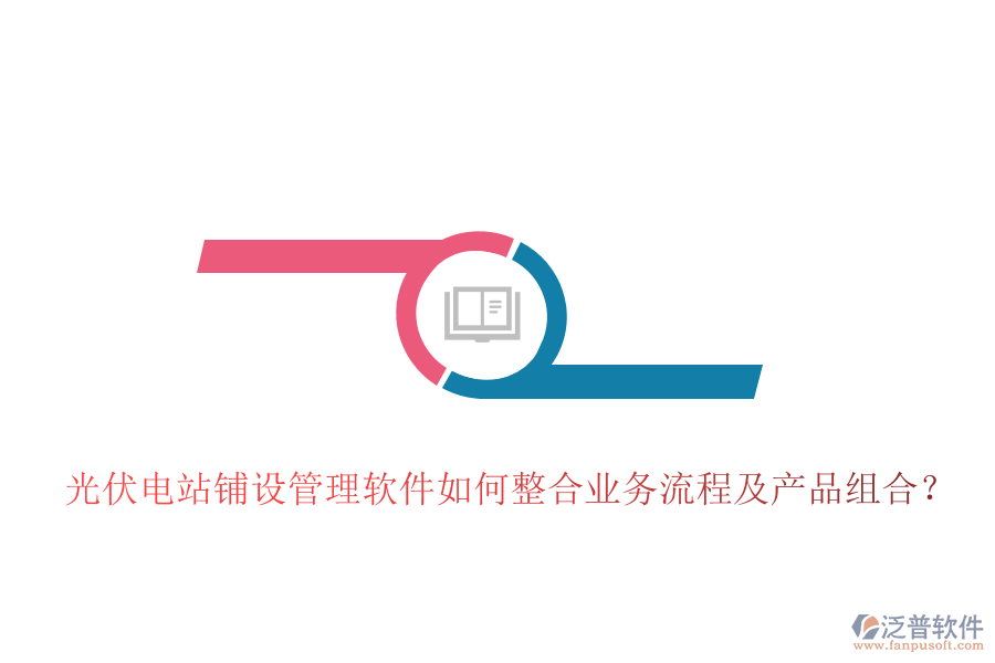 光伏電站鋪設管理軟件如何整合業(yè)務流程及產(chǎn)品組合？