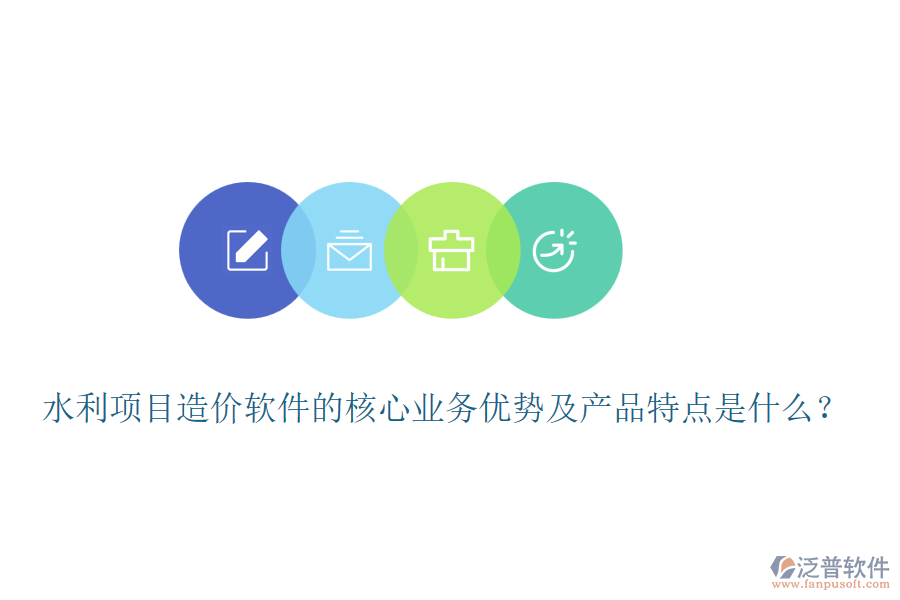 水利項目造價軟件的核心業(yè)務(wù)優(yōu)勢及產(chǎn)品特點是什么？