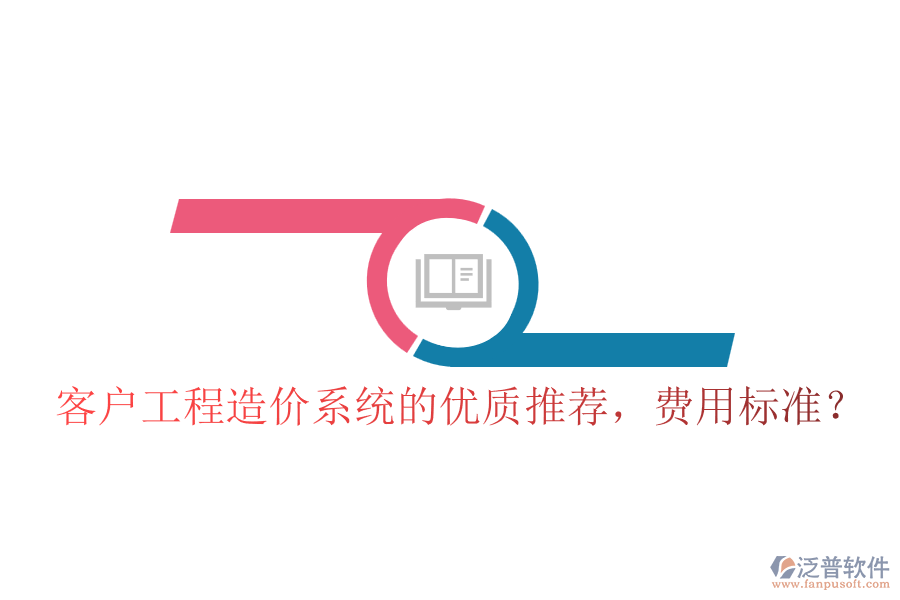 客戶工程造價(jià)系統(tǒng)的優(yōu)質(zhì)推薦，費(fèi)用標(biāo)準(zhǔn)？