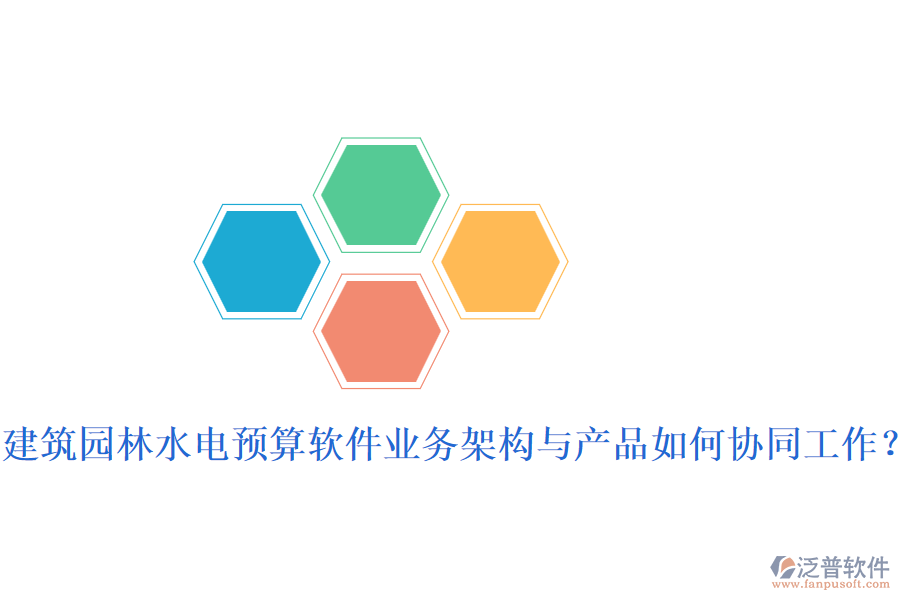 建筑園林水電預(yù)算軟件業(yè)務(wù)架構(gòu)與產(chǎn)品如何協(xié)同工作？
