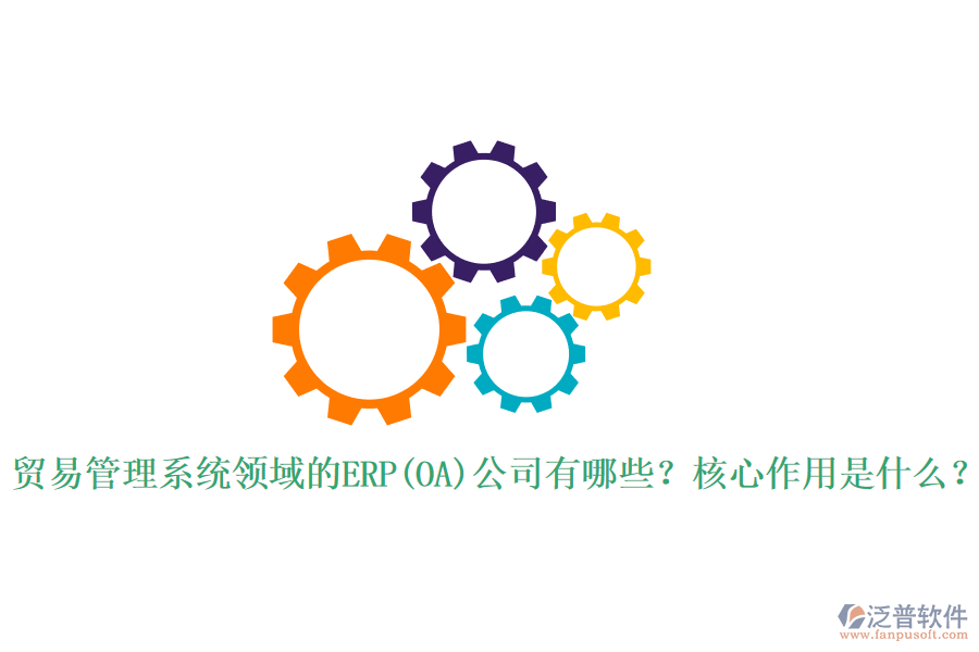 貿(mào)易管理系統(tǒng)領(lǐng)域的ERP(OA)公司有哪些？核心作用是什么？