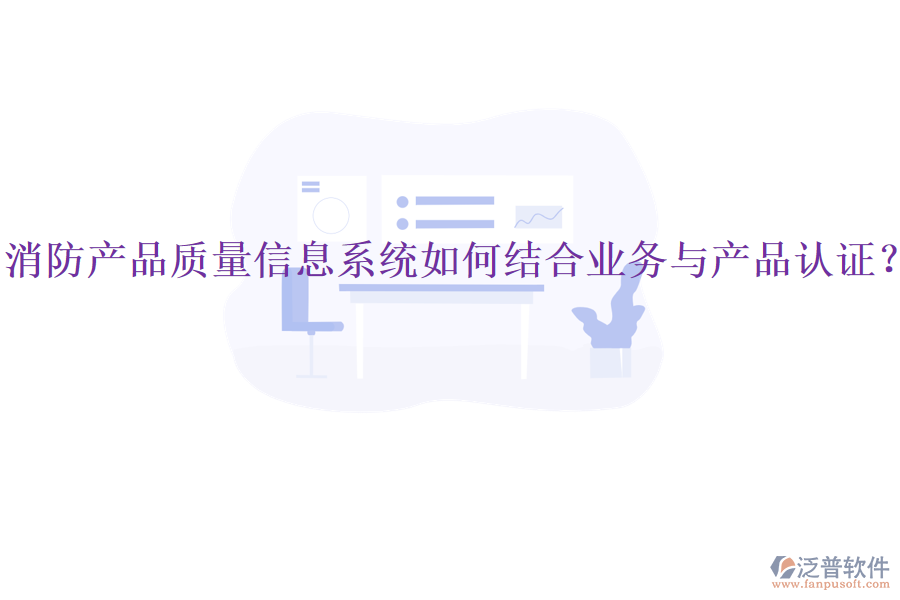 消防產(chǎn)品質(zhì)量信息系統(tǒng)如何結(jié)合業(yè)務(wù)與產(chǎn)品認證？