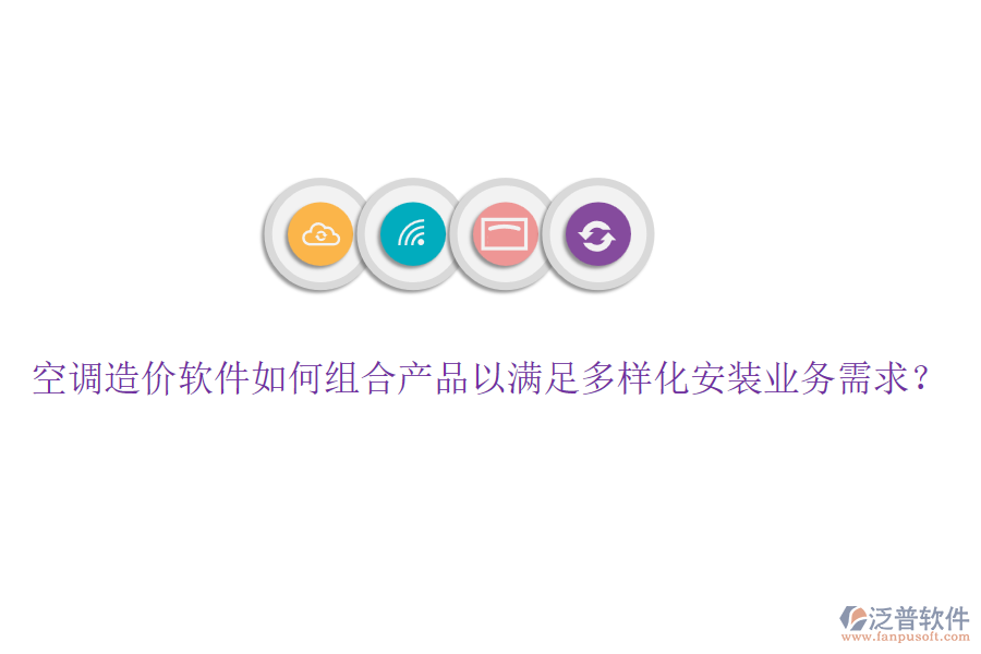 空調(diào)造價(jià)軟件如何組合產(chǎn)品以滿足多樣化安裝業(yè)務(wù)需求？