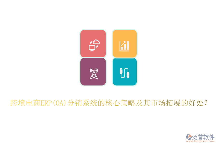跨境電商ERP(OA)分銷系統(tǒng)的核心策略及其市場拓展的好處？