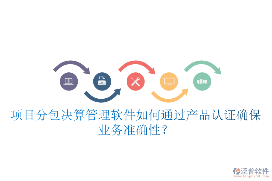 項目分包決算管理軟件如何通過產(chǎn)品認證確保業(yè)務(wù)準確性？
