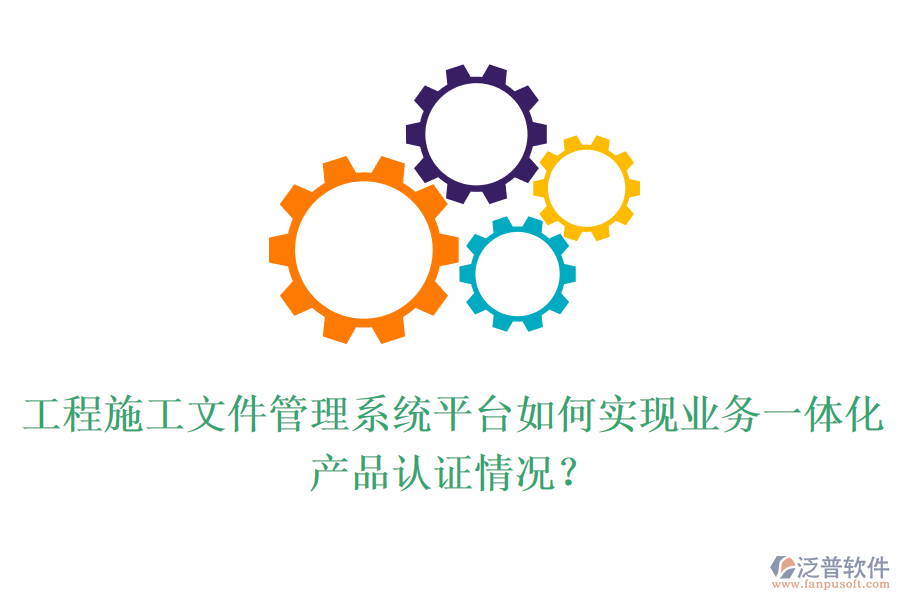 工程施工文件管理系統(tǒng)平臺如何實現(xiàn)業(yè)務(wù)一體化？產(chǎn)品認證情況？