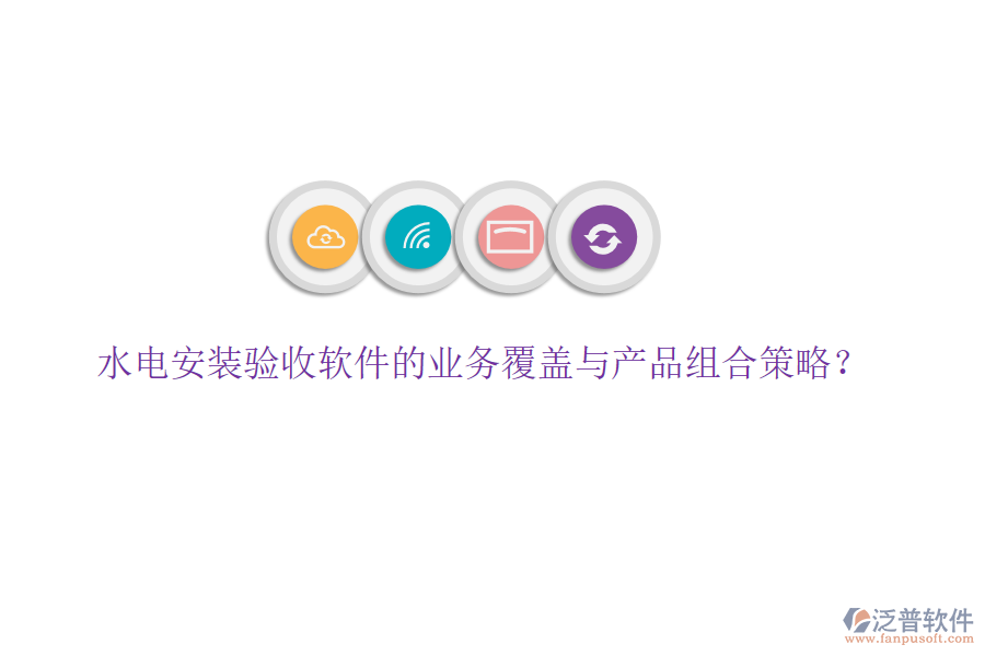 水電安裝驗(yàn)收軟件的業(yè)務(wù)覆蓋與產(chǎn)品組合策略？