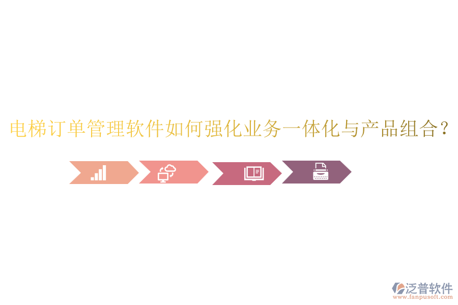 電梯訂單管理軟件如何強(qiáng)化業(yè)務(wù)一體化與產(chǎn)品組合？