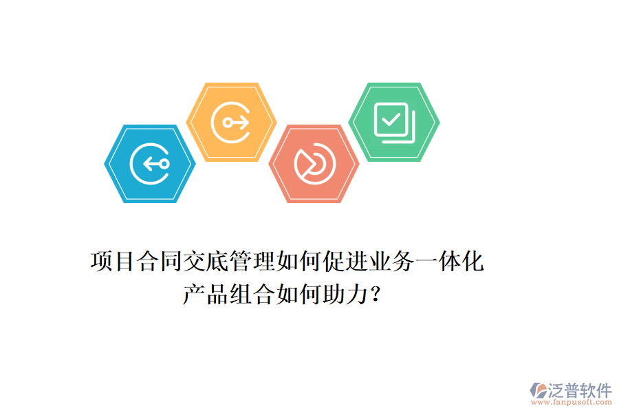 項(xiàng)目合同交底管理如何促進(jìn)業(yè)務(wù)一體化，產(chǎn)品組合如何助力？