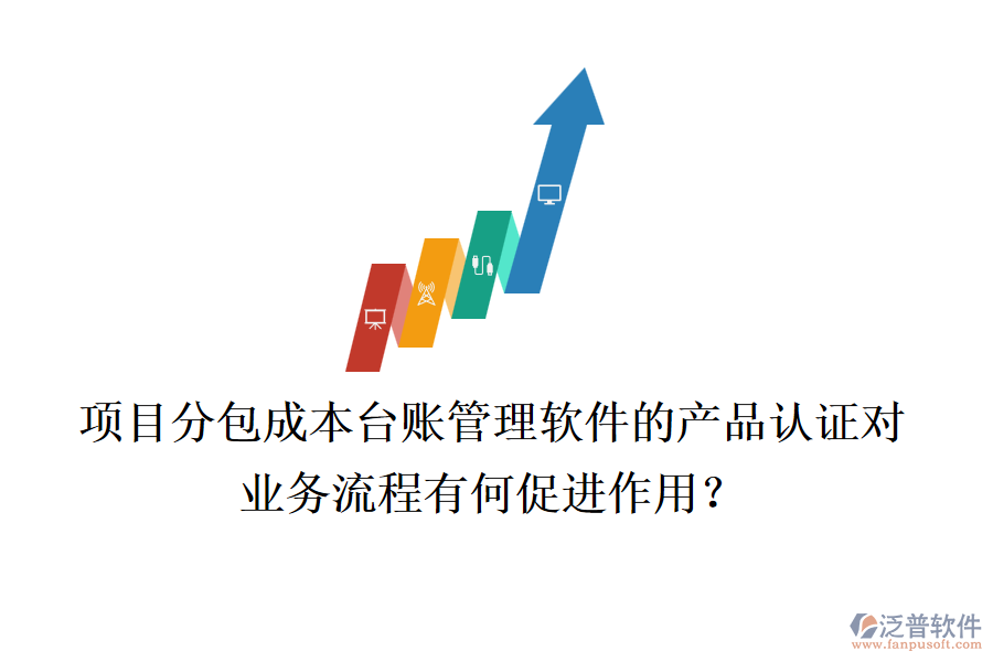 項目分包成本臺賬管理軟件的產(chǎn)品認證對業(yè)務流程有何促進作用？