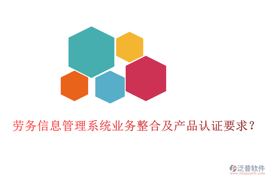 勞務(wù)信息管理系統(tǒng)業(yè)務(wù)整合及產(chǎn)品認(rèn)證要求？