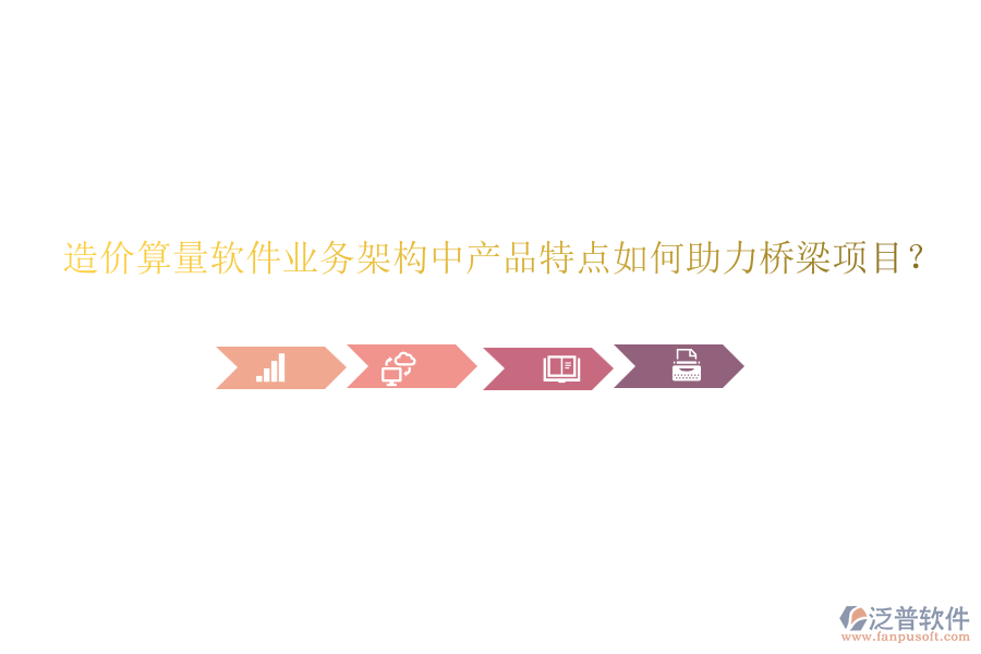 造價(jià)算量軟件業(yè)務(wù)架構(gòu)中產(chǎn)品特點(diǎn)如何助力橋梁項(xiàng)目？