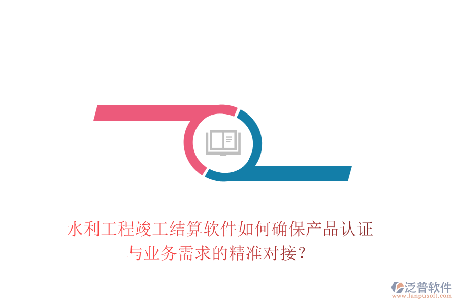 水利工程竣工結(jié)算軟件如何確保產(chǎn)品認(rèn)證與業(yè)務(wù)需求的精準(zhǔn)對(duì)接？
