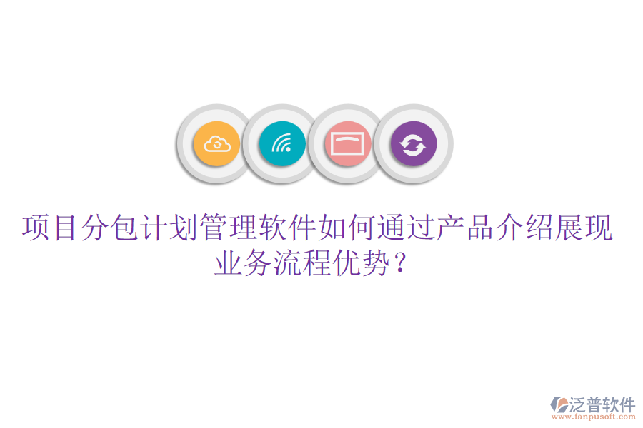 項目分包計劃管理軟件如何通過產(chǎn)品介紹展現(xiàn)業(yè)務流程優(yōu)勢？