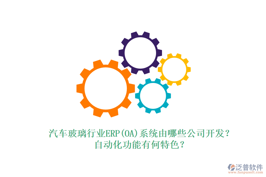 汽車玻璃行業(yè)ERP(OA)系統(tǒng)由哪些公司開發(fā)？自動化功能有何特色？