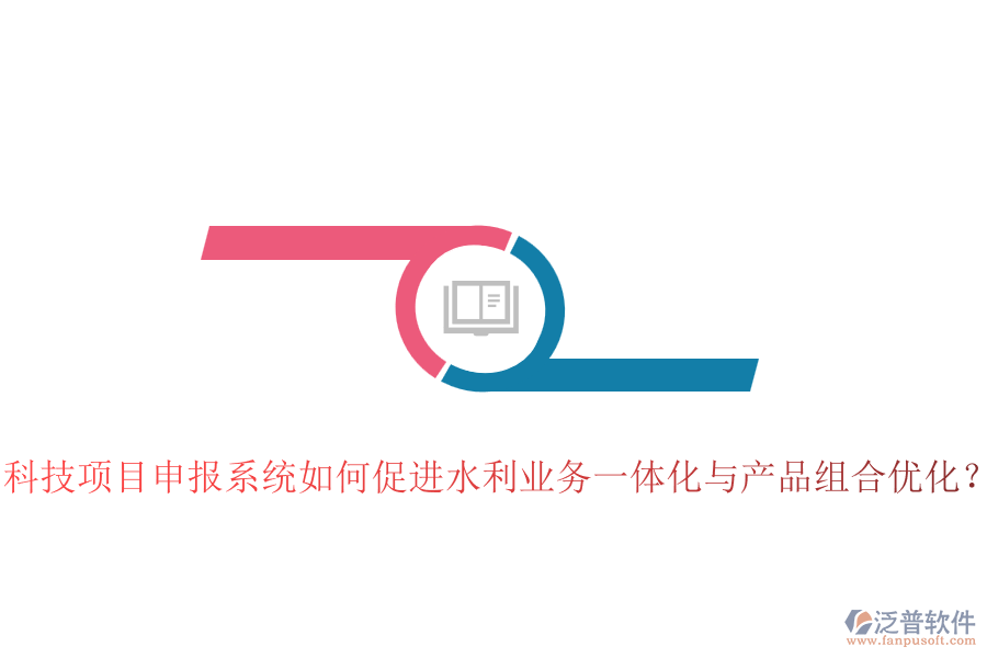科技項(xiàng)目申報(bào)系統(tǒng)如何促進(jìn)水利業(yè)務(wù)一體化與產(chǎn)品組合優(yōu)化？