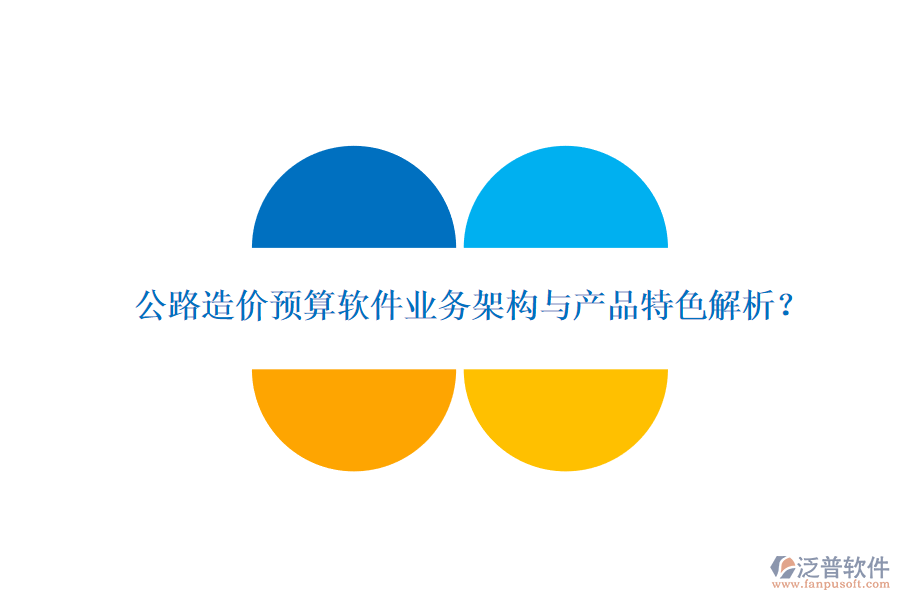公路造價預算軟件業(yè)務架構與產品特色解析？