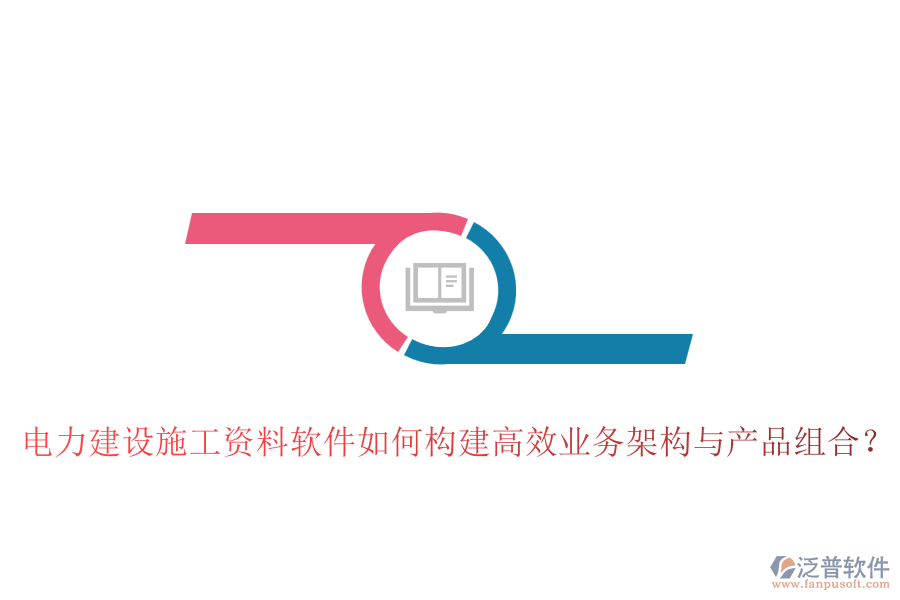 電力建設(shè)施工資料軟件如何構(gòu)建高效業(yè)務(wù)架構(gòu)與產(chǎn)品組合？