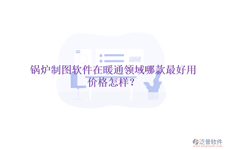 鍋爐制圖軟件在暖通領(lǐng)域哪款最好用，價格怎樣？