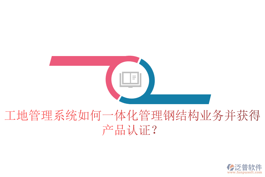 工地管理系統(tǒng)如何一體化管理鋼結(jié)構(gòu)業(yè)務(wù)并獲得產(chǎn)品認(rèn)證？