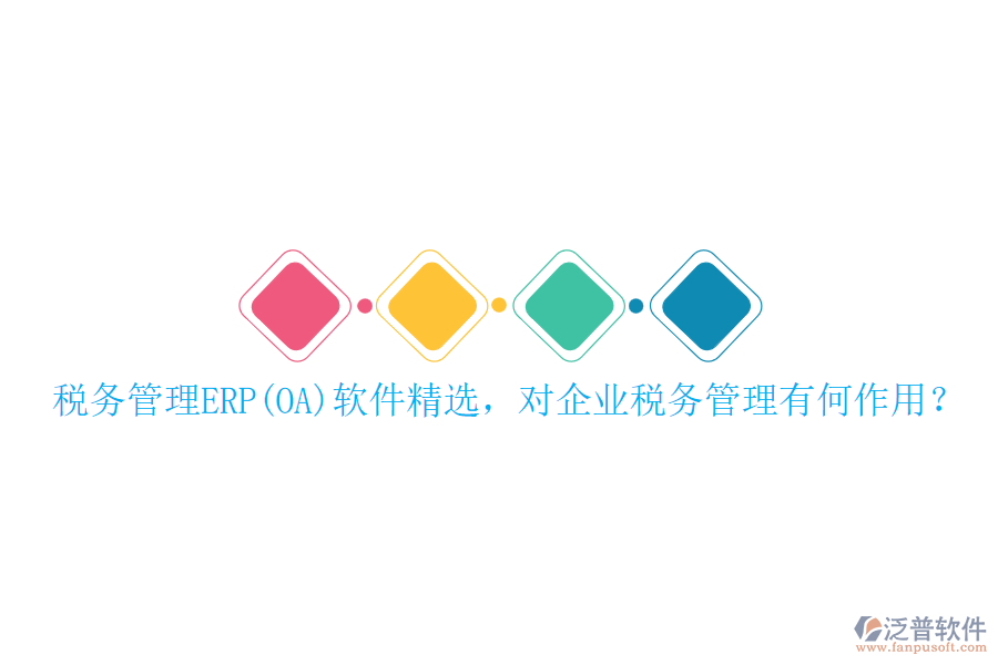 稅務(wù)管理ERP(OA)軟件精選，對(duì)企業(yè)稅務(wù)管理有何作用？
