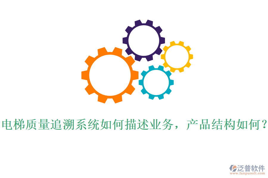 電梯質(zhì)量追溯系統(tǒng)如何描述業(yè)務(wù)，產(chǎn)品結(jié)構(gòu)如何？
