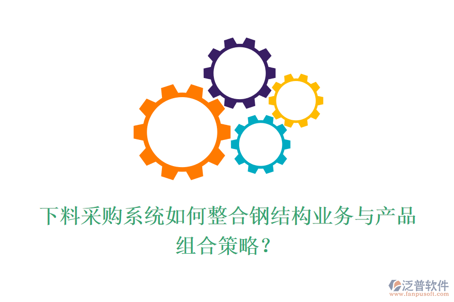 下料采購(gòu)系統(tǒng)如何整合鋼結(jié)構(gòu)業(yè)務(wù)與產(chǎn)品組合策略？