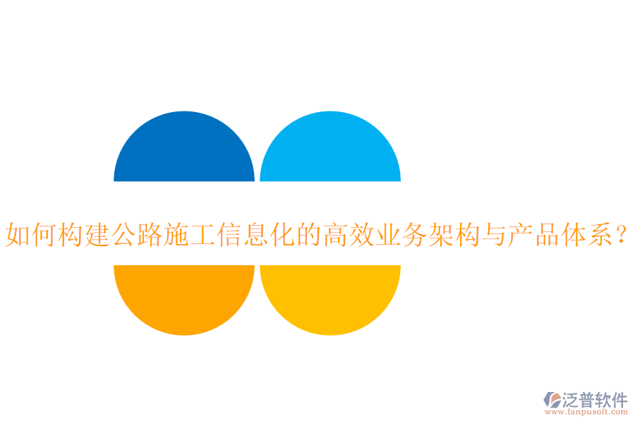 如何構(gòu)建公路施工信息化的高效業(yè)務(wù)架構(gòu)與產(chǎn)品體系？