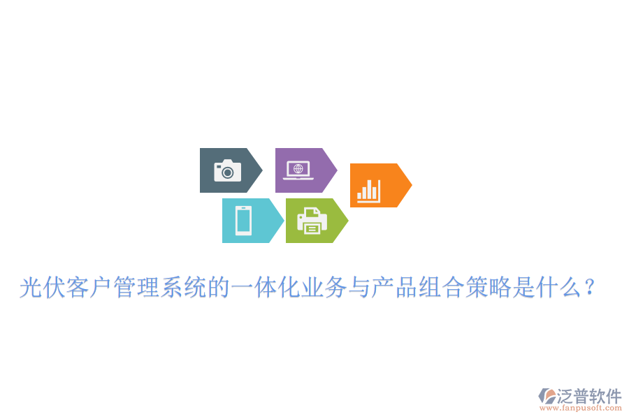 光伏客戶管理系統(tǒng)的一體化業(yè)務(wù)與產(chǎn)品組合策略是什么？