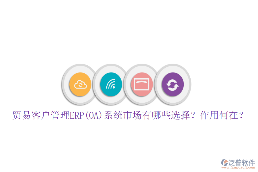 貿(mào)易客戶管理ERP(OA)系統(tǒng)市場有哪些選擇？作用何在？