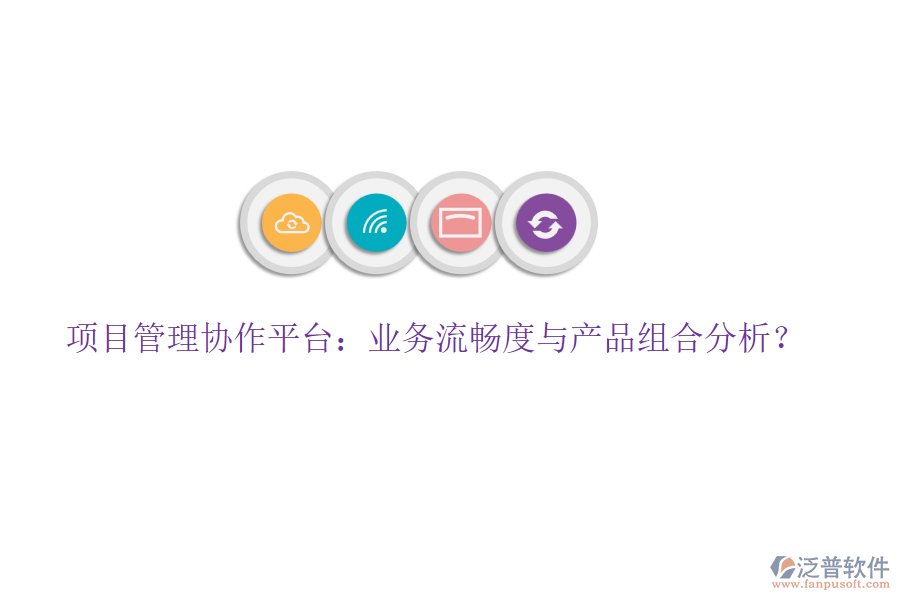 項目管理協(xié)作平臺：業(yè)務(wù)流暢度與產(chǎn)品組合分析？