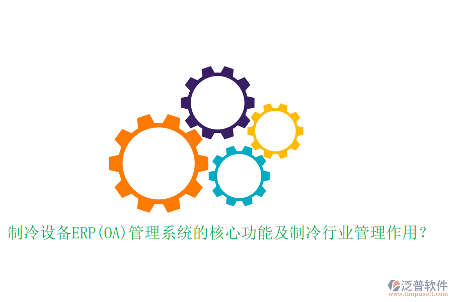 制冷設(shè)備ERP(OA)管理系統(tǒng)的核心功能及制冷行業(yè)管理作用？