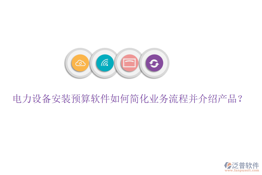 電力設(shè)備安裝預(yù)算軟件如何簡化業(yè)務(wù)流程并介紹產(chǎn)品？