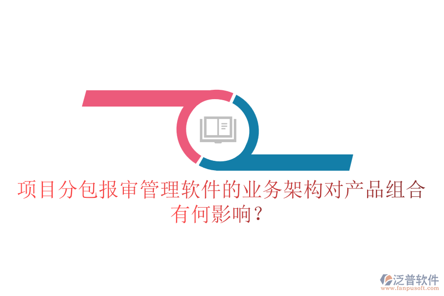 項(xiàng)目分包報審管理軟件的業(yè)務(wù)架構(gòu)對產(chǎn)品組合有何影響？