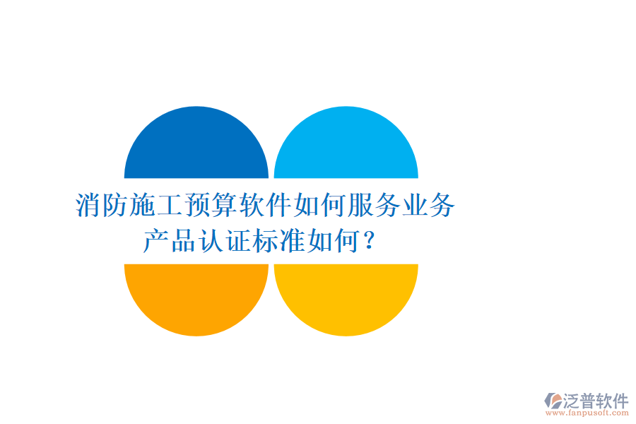 消防施工預(yù)算軟件如何服務(wù)業(yè)務(wù)，產(chǎn)品認(rèn)證標(biāo)準(zhǔn)如何？