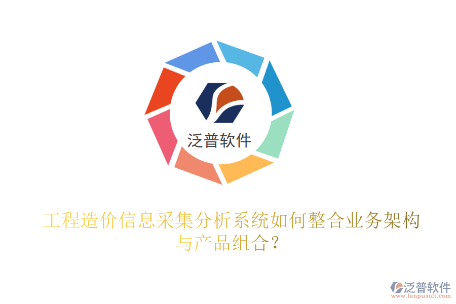 工程造價信息采集分析系統(tǒng)如何整合業(yè)務(wù)架構(gòu)與產(chǎn)品組合？