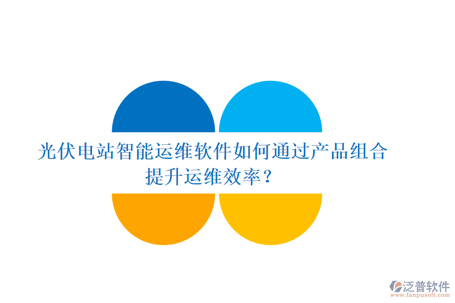 光伏電站智能運(yùn)維軟件如何通過產(chǎn)品組合提升運(yùn)維效率？