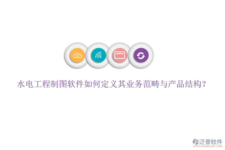 水電工程制圖軟件如何定義其業(yè)務(wù)范疇與產(chǎn)品結(jié)構(gòu)？